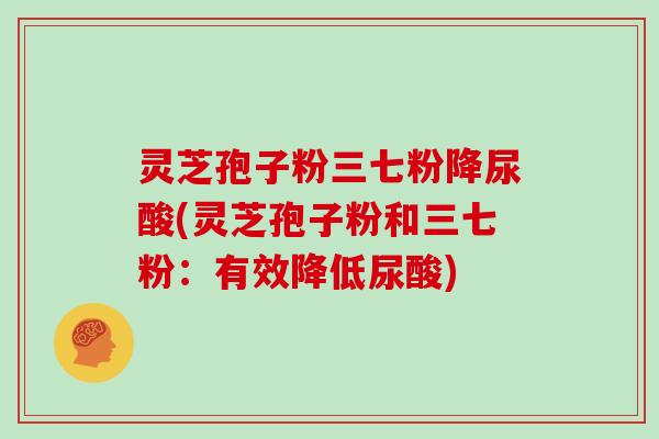 灵芝孢子粉三七粉降尿酸(灵芝孢子粉和三七粉:有效降低尿酸)