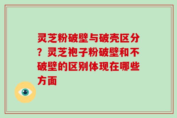 灵芝粉破壁与破壳区分？灵芝袍子粉破壁和不破壁的区别体现在哪些方面