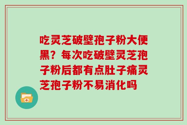 吃灵芝破壁孢子粉大便黑?每次吃破壁灵芝孢子粉后都有点肚子痛灵芝孢子粉不易消化吗