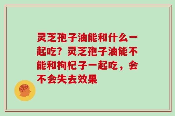 灵芝孢子油能和什么一起吃？灵芝孢子油能不能和枸杞子一起吃，会不会失去效果