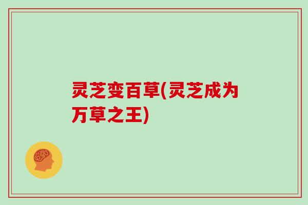 灵芝变百草(灵芝成为万草之王)
