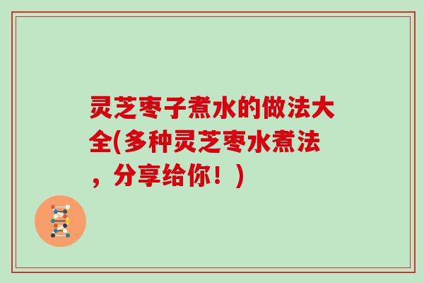 灵芝枣子煮水的做法大全(多种灵芝枣水煮法，分享给你！)