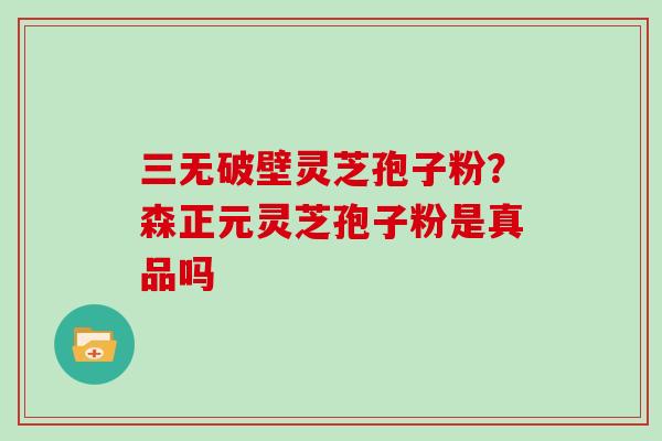 三无破壁灵芝孢子粉？森正元灵芝孢子粉是真品吗