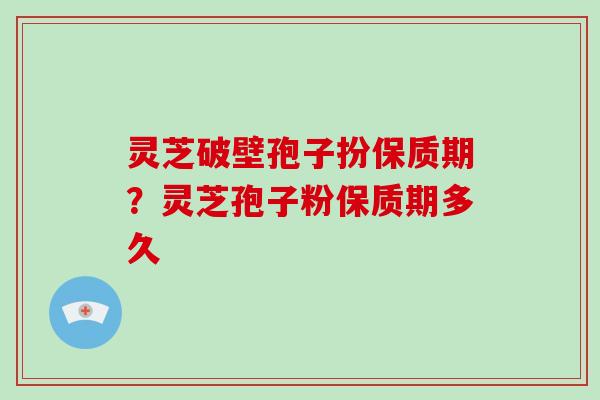 灵芝破壁孢子扮保质期？灵芝孢子粉保质期多久