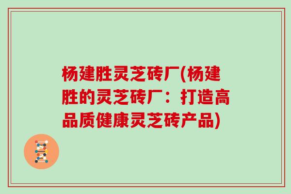 杨建胜灵芝砖厂(杨建胜的灵芝砖厂：打造高品质健康灵芝砖产品)