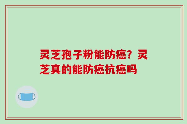 灵芝孢子粉能防癌?灵芝真的能防癌抗癌吗