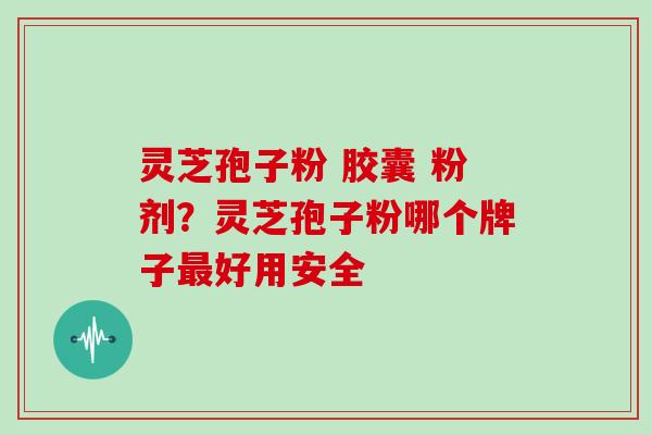 灵芝孢子粉 胶囊 粉剂?灵芝孢子粉哪个牌子最好用安全