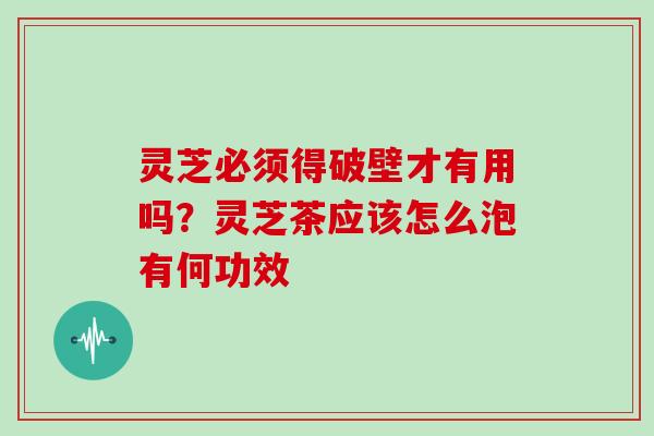 灵芝必须得破壁才有用吗？灵芝茶应该怎么泡有何功效