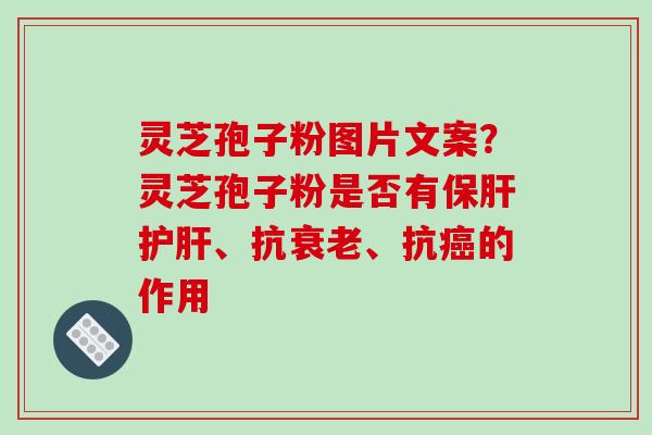 灵芝孢子粉图片文案？灵芝孢子粉是否有保肝护肝、抗衰老、抗癌的作用