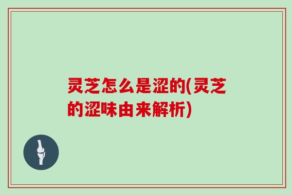 灵芝怎么是涩的(灵芝的涩味由来解析)