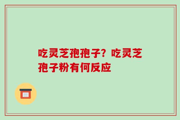 吃灵芝孢孢子?吃灵芝孢子粉有何反应