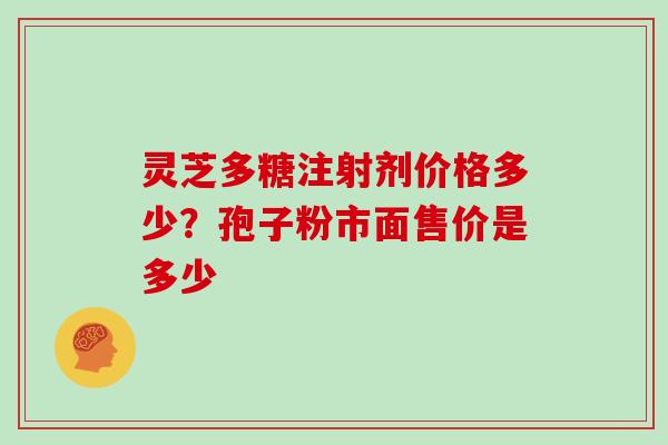 灵芝多糖注射剂价格多少?孢子粉市面售价是多少