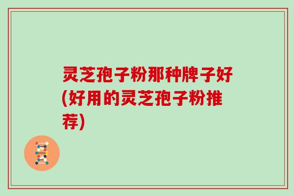灵芝孢子粉那种牌子好(好用的灵芝孢子粉推荐)