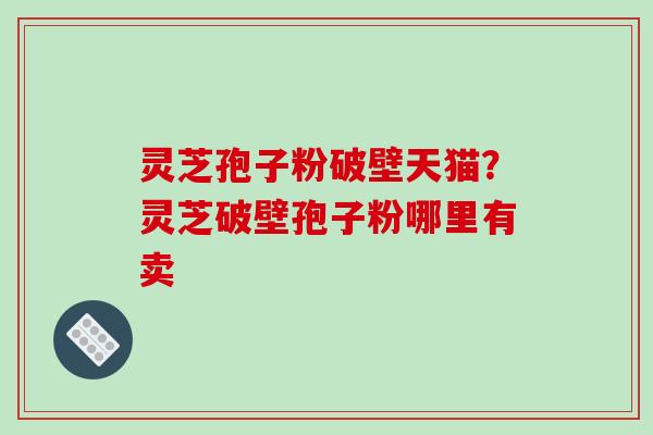 灵芝孢子粉破壁天猫？灵芝破壁孢子粉哪里有卖