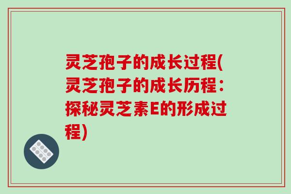 灵芝孢子的成长过程(灵芝孢子的成长历程:探秘灵芝素E的形成过程)