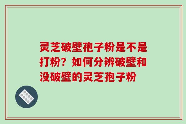 灵芝破壁孢子粉是不是打粉?如何分辨破壁和没破壁的灵芝孢子粉
