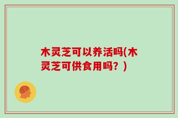 木灵芝可以养活吗(木灵芝可供食用吗?)