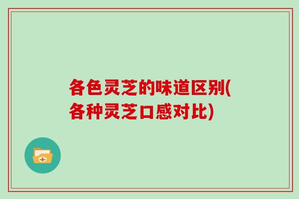 各色灵芝的味道区别(各种灵芝口感对比)