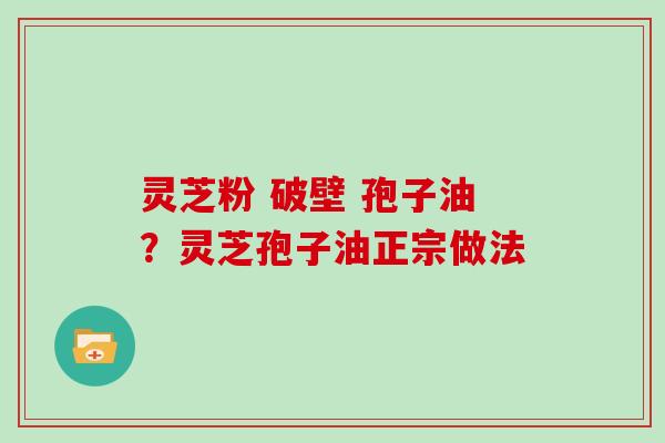 灵芝粉 破壁 孢子油?灵芝孢子油正宗做法