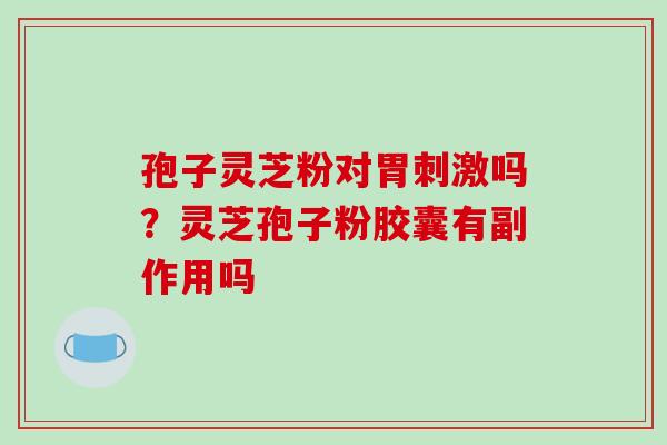 孢子灵芝粉对胃刺激吗？灵芝孢子粉胶囊有副作用吗
