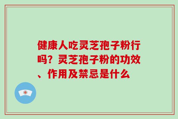 健康人吃灵芝孢子粉行吗?灵芝孢子粉的功效、作用及禁忌是什么