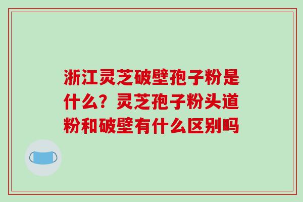 浙江灵芝破壁孢子粉是什么?灵芝孢子粉头道粉和破壁有什么区别吗