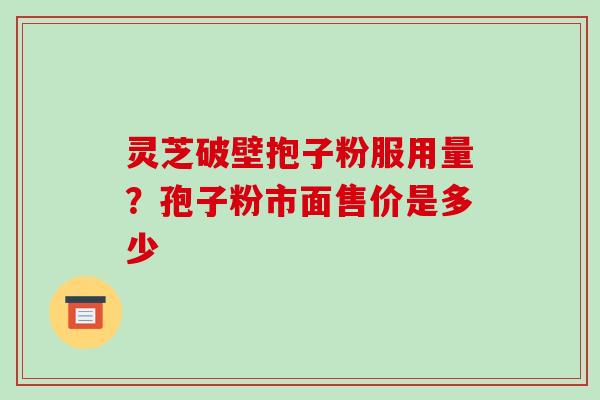 灵芝破壁抱子粉服用量？孢子粉市面售价是多少