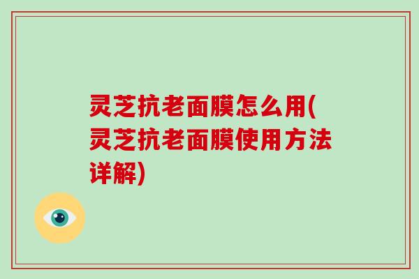 灵芝抗老面膜怎么用(灵芝抗老面膜使用方法详解)