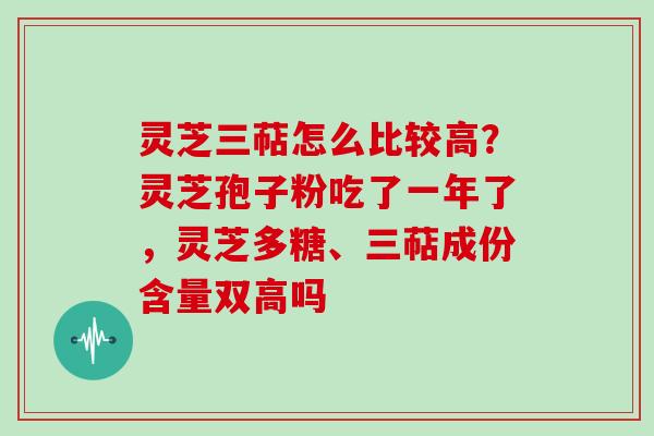 灵芝三萜怎么比较高？灵芝孢子粉吃了一年了，灵芝多糖、三萜成份含量双高吗