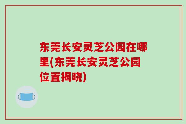 东莞长安灵芝公园在哪里(东莞长安灵芝公园位置揭晓)