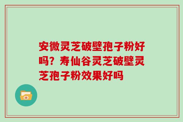 安微灵芝破壁孢子粉好吗?寿仙谷灵芝破壁灵芝孢子粉效果好吗