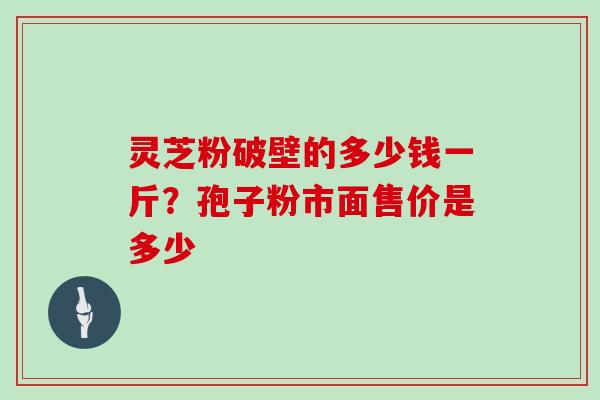 灵芝粉破壁的多少钱一斤？孢子粉市面售价是多少
