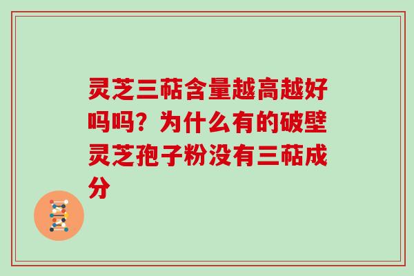 灵芝三萜含量越高越好吗吗？为什么有的破壁灵芝孢子粉没有三萜成分