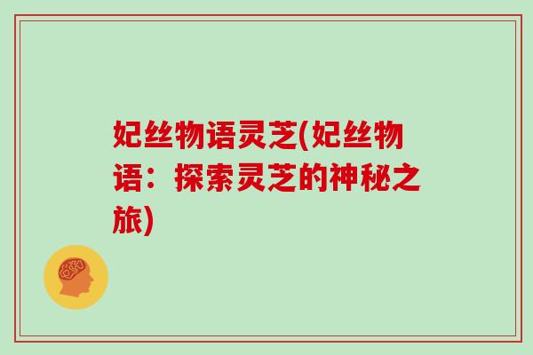 妃丝物语灵芝(妃丝物语：探索灵芝的神秘之旅)