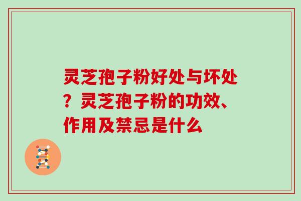 灵芝孢子粉好处与坏处?灵芝孢子粉的功效、作用及禁忌是什么