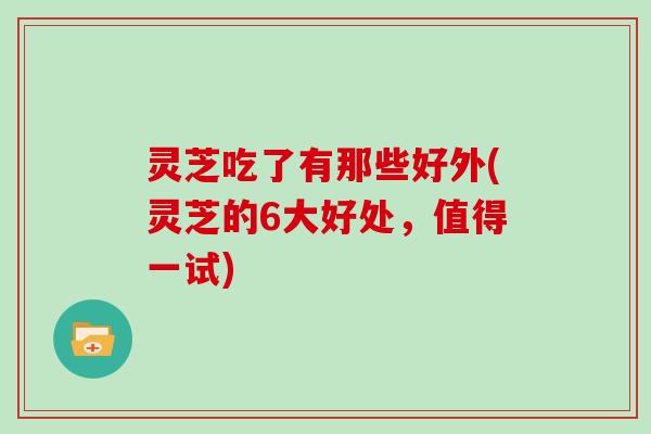 灵芝吃了有那些好外(灵芝的6大好处，值得一试)