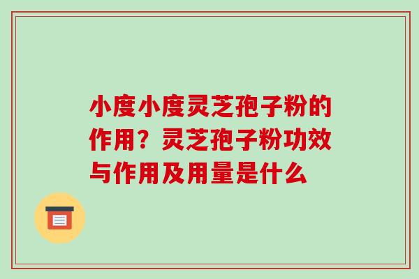 小度小度灵芝孢子粉的作用?灵芝孢子粉功效与作用及用量是什么