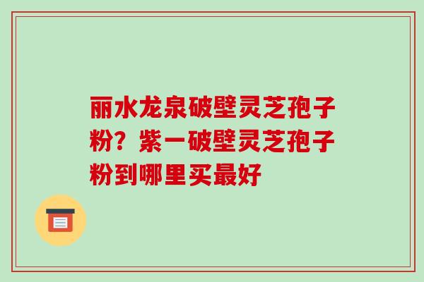 丽水龙泉破壁灵芝孢子粉？紫一破壁灵芝孢子粉到哪里买最好