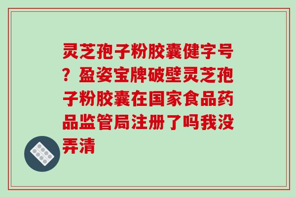 灵芝孢子粉胶囊健字号？盈姿宝牌破壁灵芝孢子粉胶囊在国家食品药品监管局注册了吗我没弄清