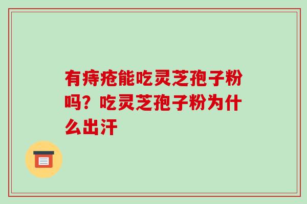 有痔疮能吃灵芝孢子粉吗？吃灵芝孢子粉为什么出汗