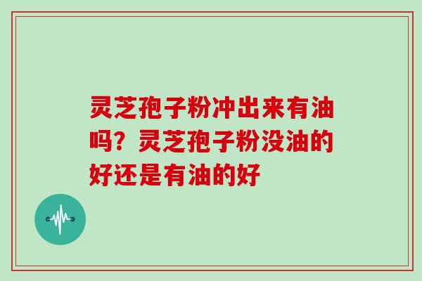 灵芝孢子粉冲出来有油吗?灵芝孢子粉没油的好还是有油的好