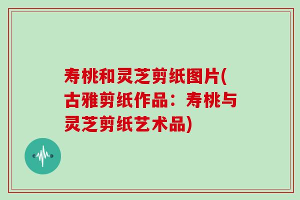 寿桃和灵芝剪纸图片(古雅剪纸作品:寿桃与灵芝剪纸艺术品)