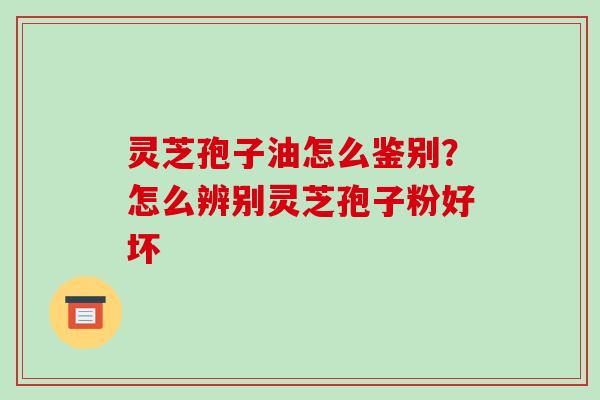 灵芝孢子油怎么鉴别？怎么辨别灵芝孢子粉好坏