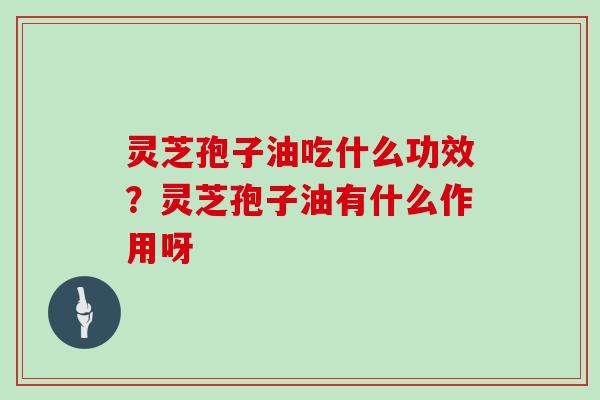 灵芝孢子油吃什么功效？灵芝孢子油有什么作用呀