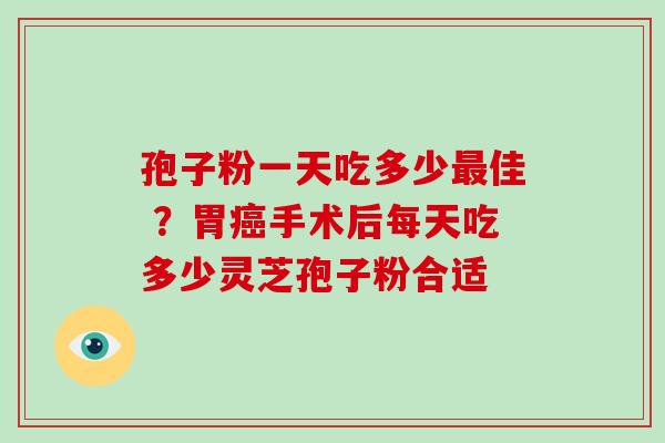 孢子粉一天吃多少最佳 ？胃癌手术后每天吃多少灵芝孢子粉合适