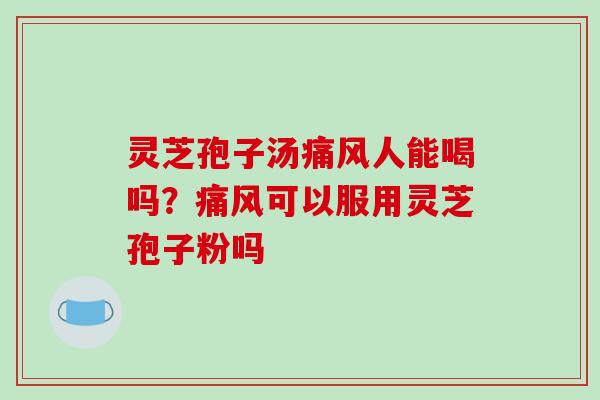 灵芝孢子汤痛风人能喝吗？痛风可以服用灵芝孢子粉吗