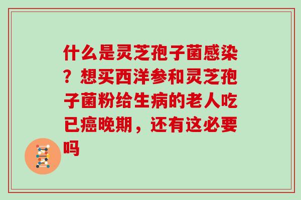 什么是灵芝孢子菌感染？想买西洋参和灵芝孢子菌粉给生病的老人吃已癌晚期，还有这必要吗