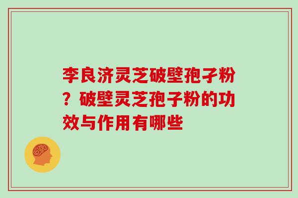 李良济灵芝破壁孢孑粉？破壁灵芝孢子粉的功效与作用有哪些