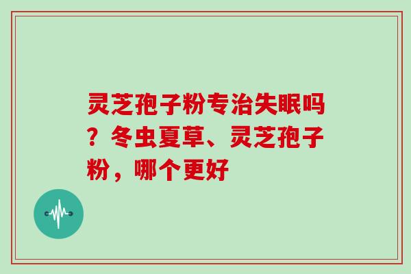 灵芝孢子粉专治失眠吗？冬虫夏草、灵芝孢子粉，哪个更好
