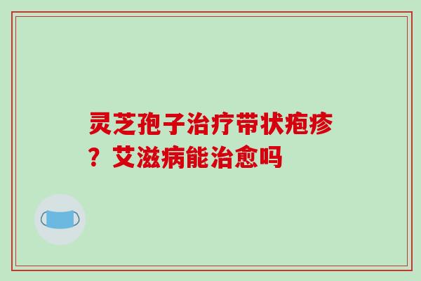 灵芝孢子治疗带状疱疹？艾滋病能治愈吗